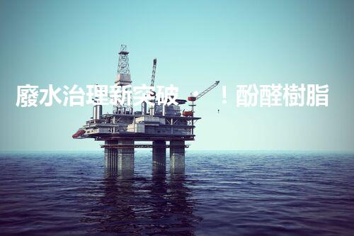 廢水治理新突破！酚醛樹脂廢水處理技術(shù)：解決環(huán)境難題，保護地球未來！